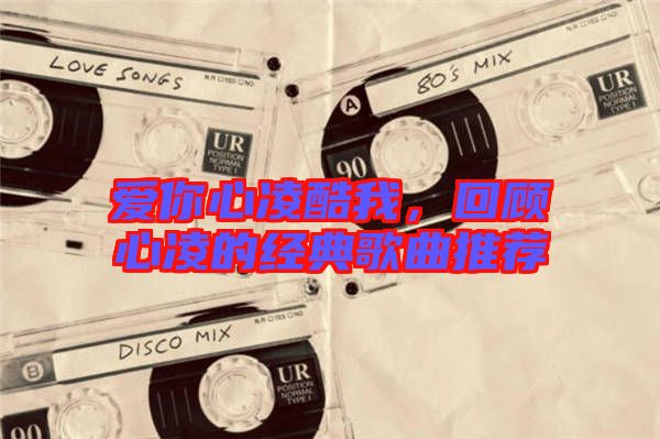 愛你心凌酷我,回顧心凌的經典歌曲推薦
