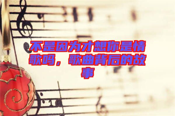 不是因為才想你是情歌嗎，歌曲背后的故事