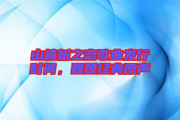 山楂樹之戀歌曲發(fā)行時(shí)間,回顧經(jīng)典原聲