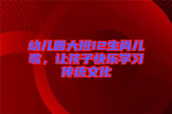 幼兒園大班12生肖兒歌,讓孩子快樂(lè)學(xué)習(xí)傳統(tǒng)文化