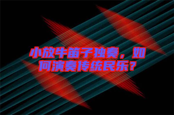 小放牛笛子獨奏,如何演奏傳統民樂?