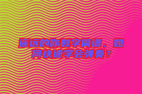 遙遠的你數字簡譜,如何快速學會彈奏?