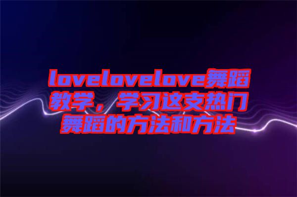 lovelovelove舞蹈教學,學習這支熱門舞蹈的方法和方法
