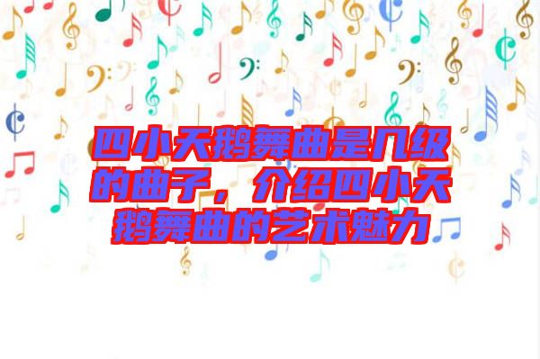 四小天鵝舞曲是幾級的曲子,介紹四小天鵝舞曲的藝術(shù)魅力