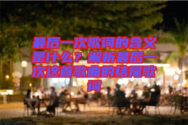 最后一次歌詞的含義是什么?解析最后一次這首歌曲的結(jié)尾歌詞