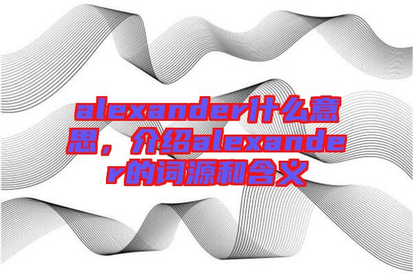alexander什么意思,介紹alexander的詞源和含義