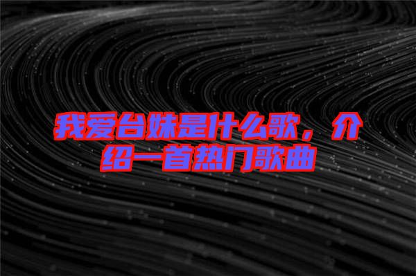 我愛臺妹是什么歌,介紹一首熱門歌曲