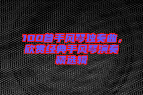 100首手風(fēng)琴獨奏曲，欣賞經(jīng)典手風(fēng)琴演奏精選輯