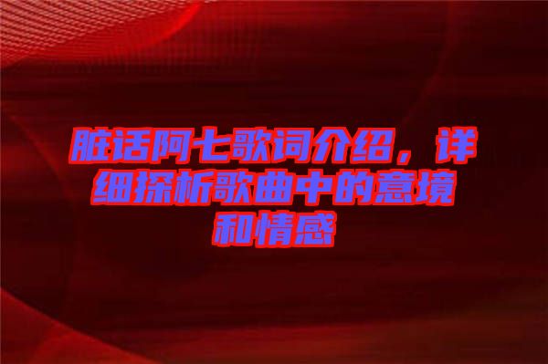 臟話阿七歌詞介紹,詳細(xì)探析歌曲中的意境和情感