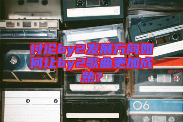 討論by2發(fā)展方向如何讓by2歌曲更加成熟?