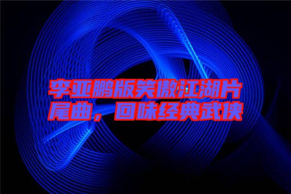 李亞鵬版笑傲江湖片尾曲,回味經典武俠