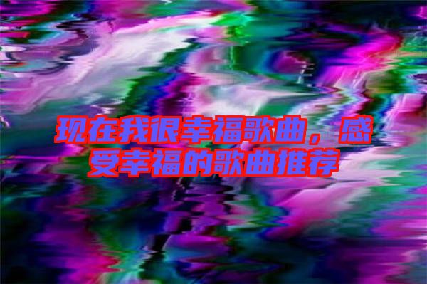 現在我很幸福歌曲,感受幸福的歌曲推薦