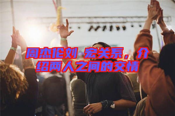 周杰倫劉畊宏關(guān)系,介紹兩人之間的交情