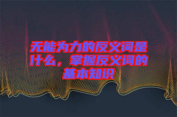 無能為力的反義詞是什么，掌握反義詞的基本知識