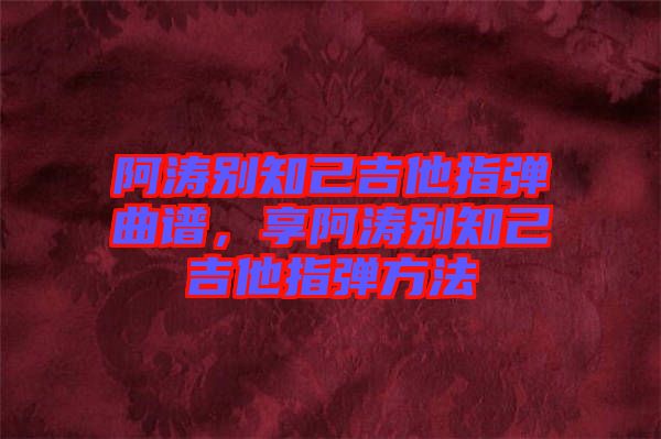 阿濤別知己吉他指彈曲譜，享阿濤別知己吉他指彈方法
