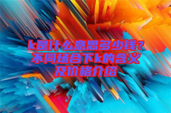 k是什么意思多少錢?不同場合下k的含義及價格介紹