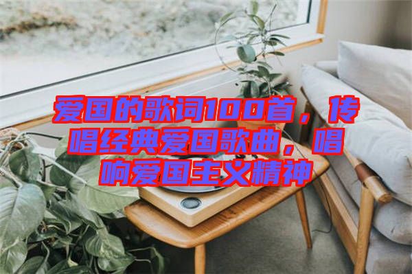 愛國的歌詞100首,傳唱經(jīng)典愛國歌曲,唱響愛國主義精神