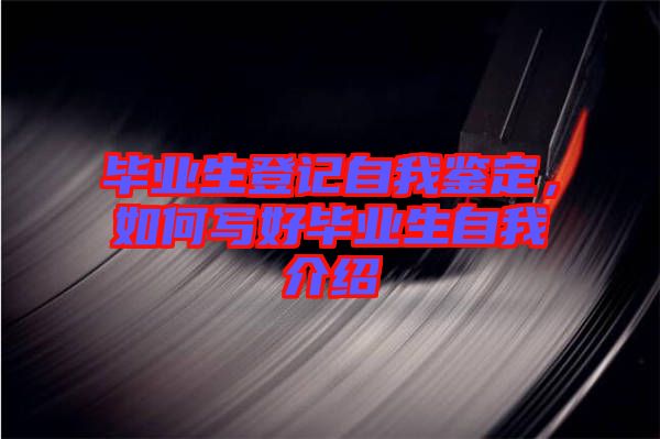 畢業生登記自我鑒定，如何寫好畢業生自我介紹