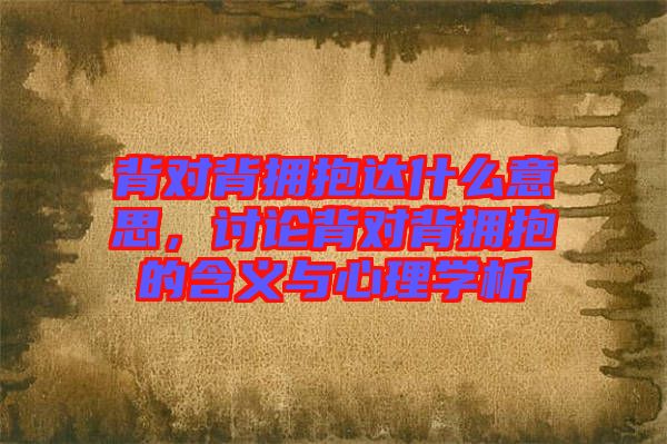 背對(duì)背擁抱達(dá)什么意思,討論背對(duì)背擁抱的含義與心理學(xué)析