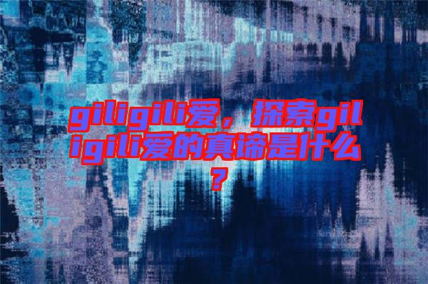 giligili愛,探索giligili愛的真諦是什么?