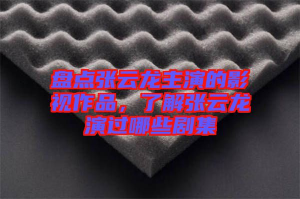 盤點張云龍主演的影視作品，了解張云龍演過哪些劇集