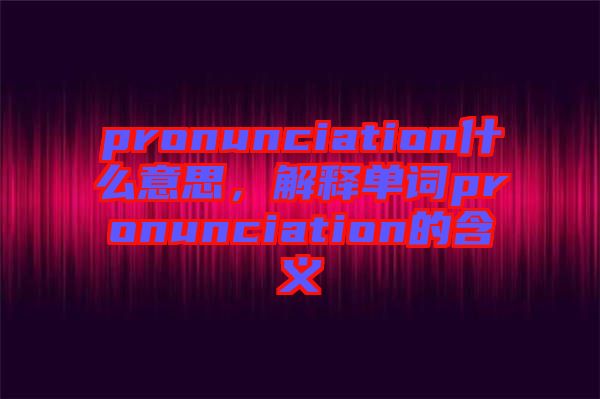 pronunciation什么意思，解釋單詞pronunciation的含義