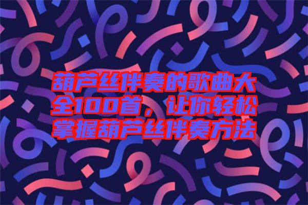 葫蘆絲伴奏的歌曲大全100首,讓你輕松掌握葫蘆絲伴奏方法