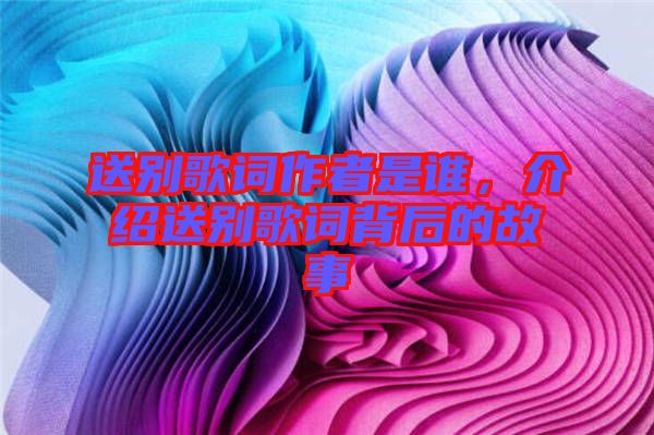 送別歌詞作者是誰,介紹送別歌詞背后的故事