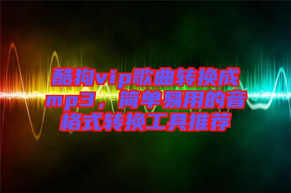 酷狗vip歌曲轉(zhuǎn)換成mp3,簡(jiǎn)單易用的音格式轉(zhuǎn)換工具推薦