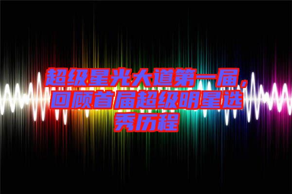 超級星光大道第一屆,回顧首屆超級明星選秀歷程