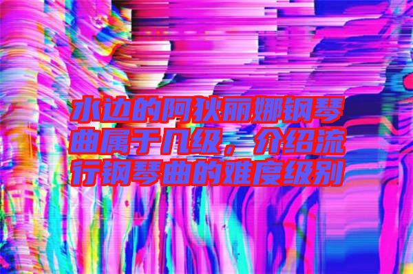 水邊的阿狄麗娜鋼琴曲屬于幾級,介紹流行鋼琴曲的難度級別