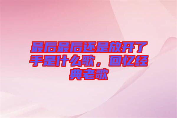 最后最后還是放開了手是什么歌,回憶經(jīng)典老歌
