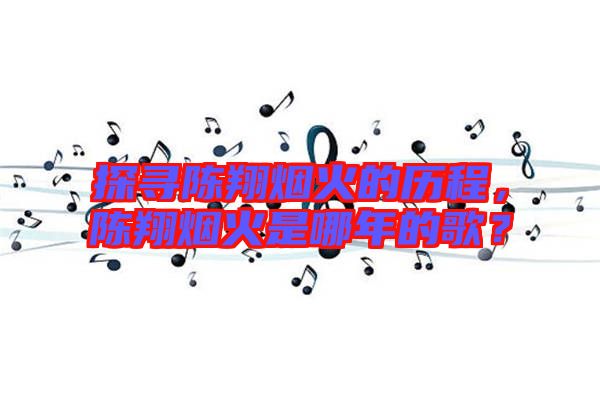 探尋陳翔煙火的歷程,陳翔煙火是哪年的歌?