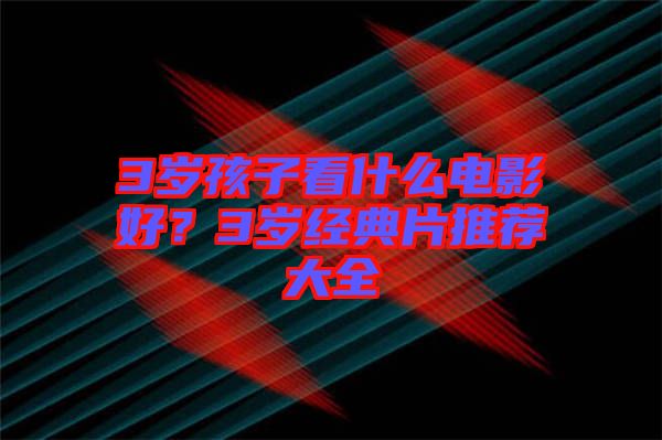3歲孩子看什么電影好?3歲經典片推薦大全