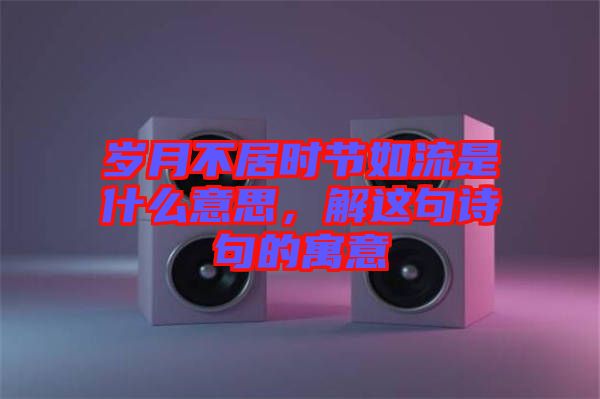 歲月不居時(shí)節(jié)如流是什么意思,解這句詩句的寓意