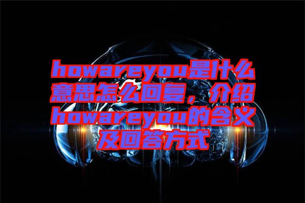 howareyou是什么意思怎么回復，介紹howareyou的含義及回答方式