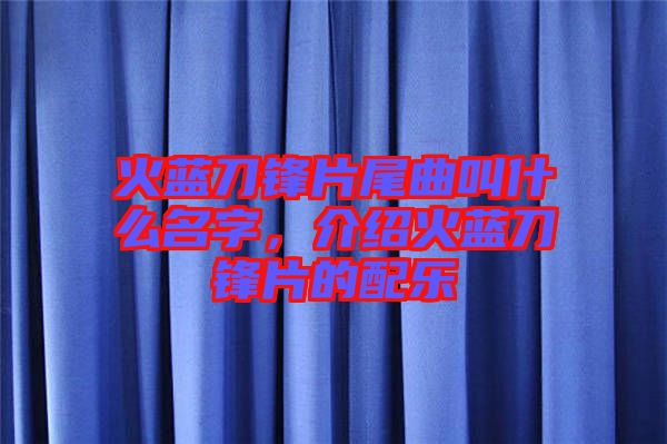 火藍(lán)刀鋒片尾曲叫什么名字,介紹火藍(lán)刀鋒片的配樂(lè)