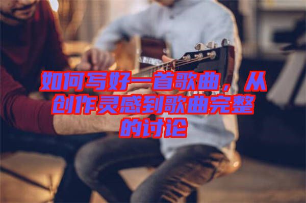 如何寫好一首歌曲，從創作靈感到歌曲完整的討論
