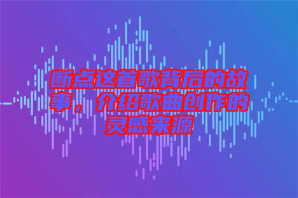 斷點(diǎn)這首歌背后的故事,介紹歌曲創(chuàng)作的靈感來源