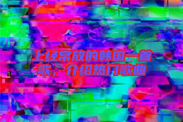 上經常放的韓國一首歌,介紹熱門歌曲
