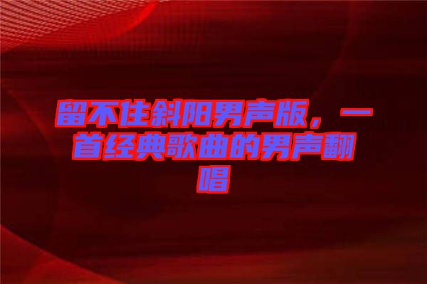 留不住斜陽(yáng)男聲版，一首經(jīng)典歌曲的男聲翻唱