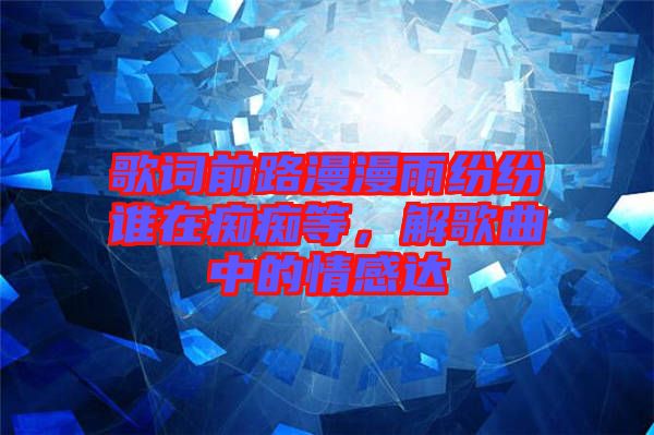歌詞前路漫漫雨紛紛誰在癡癡等,解歌曲中的情感達