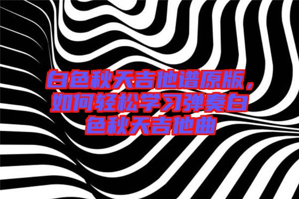 白色秋天吉他譜原版,如何輕松學習彈奏白色秋天吉他曲