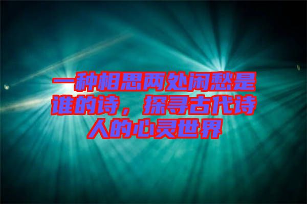 一種相思兩處閑愁是誰的詩,探尋古代詩人的心靈世界