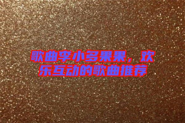 歌曲李小多果果,歡樂互動(dòng)的歌曲推薦