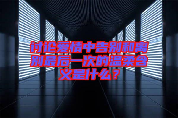 討論愛情中告別和離別最后一次的溫柔含義是什么?