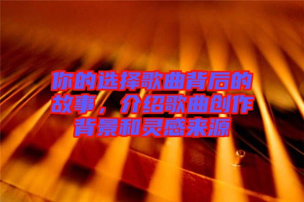 你的選擇歌曲背后的故事,介紹歌曲創作背景和靈感來源