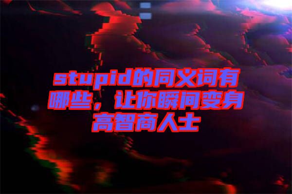 stupid的同義詞有哪些,讓你瞬間變身高智商人士