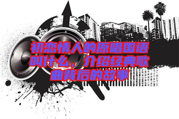 初戀情人的原唱國語叫什么，介紹經典歌曲背后的故事