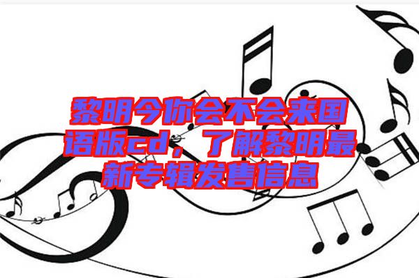 黎明今你會(huì)不會(huì)來(lái)國(guó)語(yǔ)版cd,了解黎明最新專輯發(fā)售信息